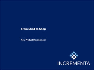 From Shed to Shop
New Product Development
 