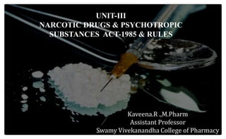 UNIT-III
NARCOTIC DRUGS & PSYCHOTROPIC
SUBSTANCES ACT-1985 & RULES
Kaveena.R .,M.Pharm
Assistant Professor
Swamy Vivekanandha College of Pharmacy
 