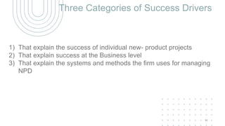 Three Categories of Success Drivers
1) That explain the success of individual new- product projects
2) That explain success at the Business level
3) That explain the systems and methods the firm uses for managing
NPD
41
 