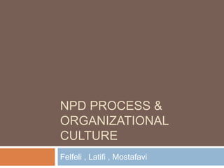 NPD PROCESS & 
ORGANIZATIONAL 
CULTURE 
Felfeli , Latifi , Mostafavi 
 
