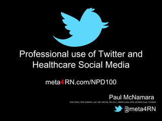 Professional use of Twitter and
Healthcare Social Media
meta4RN.com/NPD100
Paul McNamara

RGN (RAH), RPN (SAMHS), Cert. IMH (WCHN), BN (Flin.), MMHN (USQ), MHN (ACMHN Cred), FACMHN

@meta4RN

 