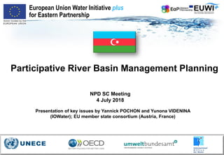 Participative River Basin Management Planning
NPD SC Meeting
4 July 2018
European Union Water Initiative plus
for Eastern Partnership
Presentation of key issues by Yannick POCHON and Yunona VIDENINA
(IOWater); EU member state consortium (Austria, France)
 