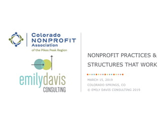 MARCH 15, 2019
COLORADO SPRINGS, CO
© EMILY DAVIS CONSULTING 2019
NONPROFIT PRACTICES &
STRUCTURES THAT WORK
 