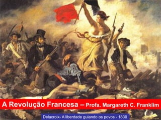 A Revolução Francesa – Profa. Margareth C. Franklim
Delacroix- A liberdade guiando os povos - 1830
 