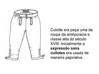Culotte era peça uma de
roupa da aristocracia e
classe alta do século
XVIII. Inicialmente a
expressão sans
cullotes era usada de
maneira pejorativa.
 