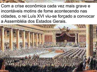 .Com a crise econômica cada vez mais grave e
incontáveis motins de fome acontecendo nas
cidades, o rei Luís XVI viu-se forçado a convocar
a Assembléia dos Estados Gerais.
 