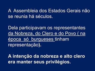 A Assembleia dos Estados Gerais não
se reunia há séculos.
Dela participavam os representantes
da Nobreza, do Clero e do Povo ( na
época só burgueses tinham
representação).
A intenção da nobreza e alto clero
era manter seus privilégios.
 