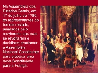 Na Assembléia dos
Estados Gerais, em
17 de julho de 1789,
os representantes do
terceiro estado,
animados pelo
movimento das ruas
se revoltaram e
decidiram proclamar
a Assembléia
Nacional Constituinte
para elaborar uma
nova Constituição
para a França.
 