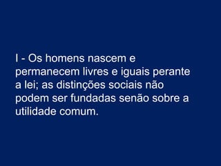 I - Os homens nascem e
permanecem livres e iguais perante
a lei; as distinções sociais não
podem ser fundadas senão sobre a
utilidade comum.
 