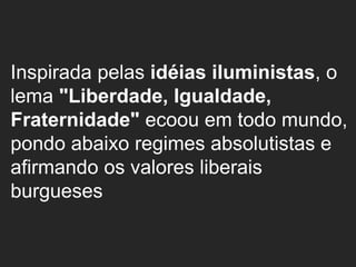 Inspirada pelas idéias iluministas, o
lema "Liberdade, Igualdade,
Fraternidade" ecoou em todo mundo,
pondo abaixo regimes absolutistas e
afirmando os valores liberais
burgueses
 