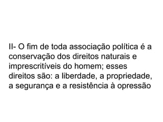 II- O fim de toda associação política é a
conservação dos direitos naturais e
imprescritíveis do homem; esses
direitos são: a liberdade, a propriedade,
a segurança e a resistência à opressão
 