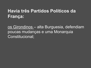 Havia três Partidos Políticos da
França:
os Girondinos – alta Burguesia, defendiam
poucas mudanças e uma Monarquia
Constitucional;
 