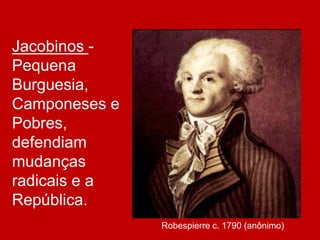 Jacobinos -
Pequena
Burguesia,
Camponeses e
Pobres,
defendiam
mudanças
radicais e a
República.
Robespierre c. 1790 (anônimo)
 