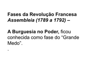 Fases da Revolução Francesa
Assembleia (1789 a 1792) –
A Burguesia no Poder, ficou
conhecida como fase do “Grande
Medo”.
.
 
