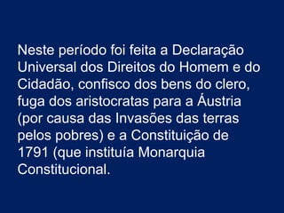 Neste período foi feita a Declaração
Universal dos Direitos do Homem e do
Cidadão, confisco dos bens do clero,
fuga dos aristocratas para a Áustria
(por causa das Invasões das terras
pelos pobres) e a Constituição de
1791 (que instituía Monarquia
Constitucional.
 