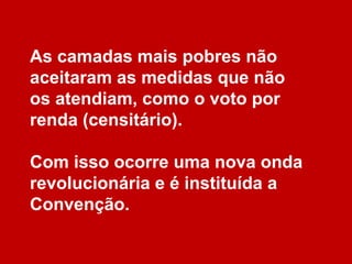As camadas mais pobres não
aceitaram as medidas que não
os atendiam, como o voto por
renda (censitário).
Com isso ocorre uma nova onda
revolucionária e é instituída a
Convenção.
 