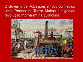 O Governo de Robespierre ficou conhecido
como Período do Terror. Muitos inimigos da
revolução morreram na guilhotina.
 