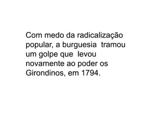 Com medo da radicalização
popular, a burguesia tramou
um golpe que levou
novamente ao poder os
Girondinos, em 1794.
 