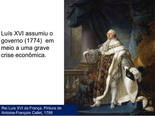 Rei Luís XVI da França. Pintura de
Antoine-François Callet, 1789
Luís XVI assumiu o
governo (1774) em
meio a uma grave
crise econômica.
 