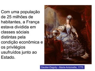 Com uma população
de 25 milhões de
habitantes, a França
estava dividida em
classes sóciais
distintas pela
condição econômica e
os privilégios
usufruídos junto ao
Estado.
Maria AntonietaGautier-Dagoty - Marie-Antoinette, 1775
 
