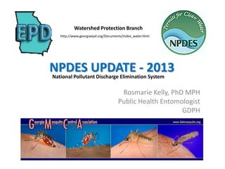 Watershed Protection Branch
    http://www.georgiaepd.org/Documents/index_water.html




NPDES UPDATE - 2013
National Pollutant Discharge Elimination System

                                      Rosmarie Kelly, PhD MPH
                                     Public Health Entomologist
                                                         GDPH
 