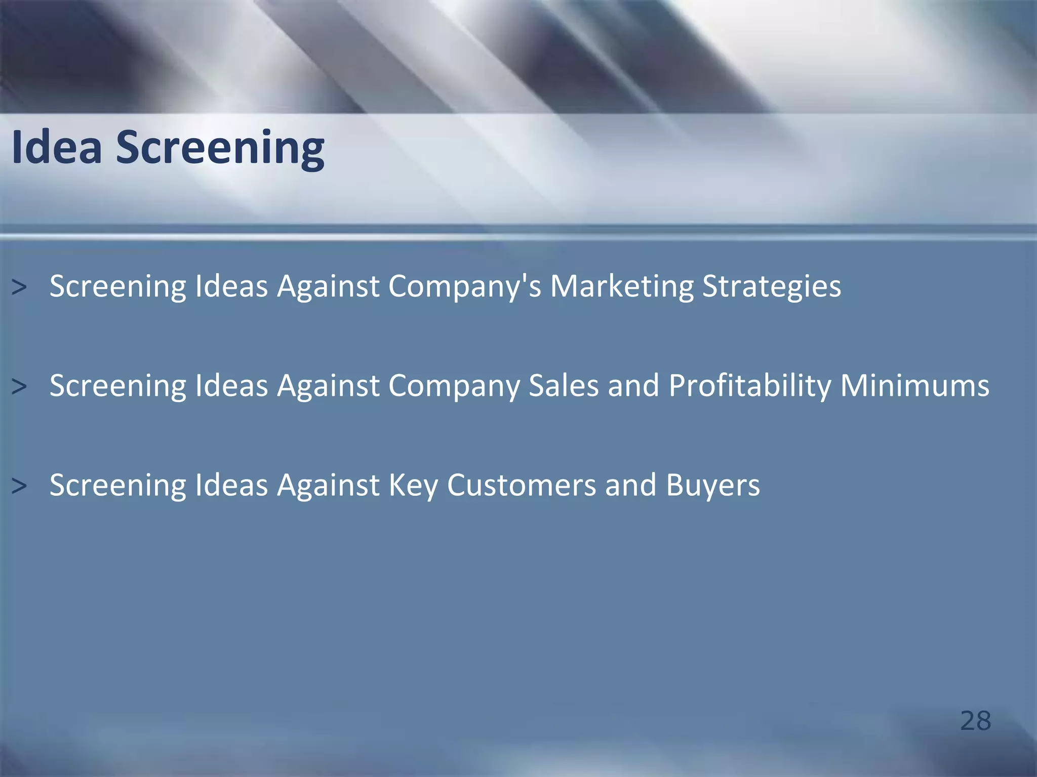 28 
Idea Screening 
> Screening Ideas Against Company's Marketing Strategies 
> Screening Ideas Against Company Sales and Profitability Minimums 
> Screening Ideas Against Key Customers and Buyers 
 