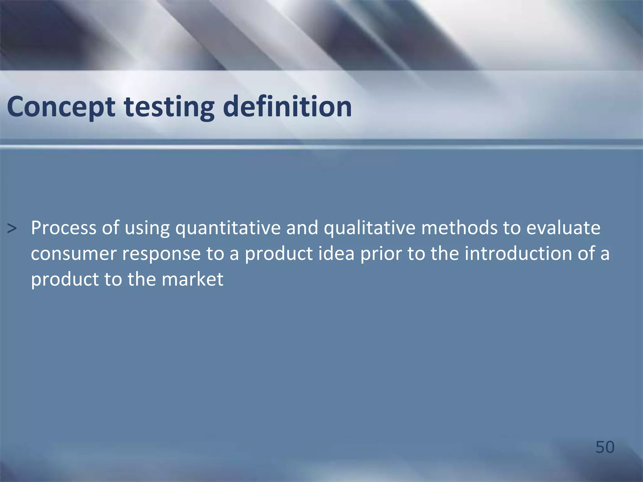 50 
Concept testing definition 
> Process of using quantitative and qualitative methods to evaluate 
consumer response to a product idea prior to the introduction of a 
product to the market 
 