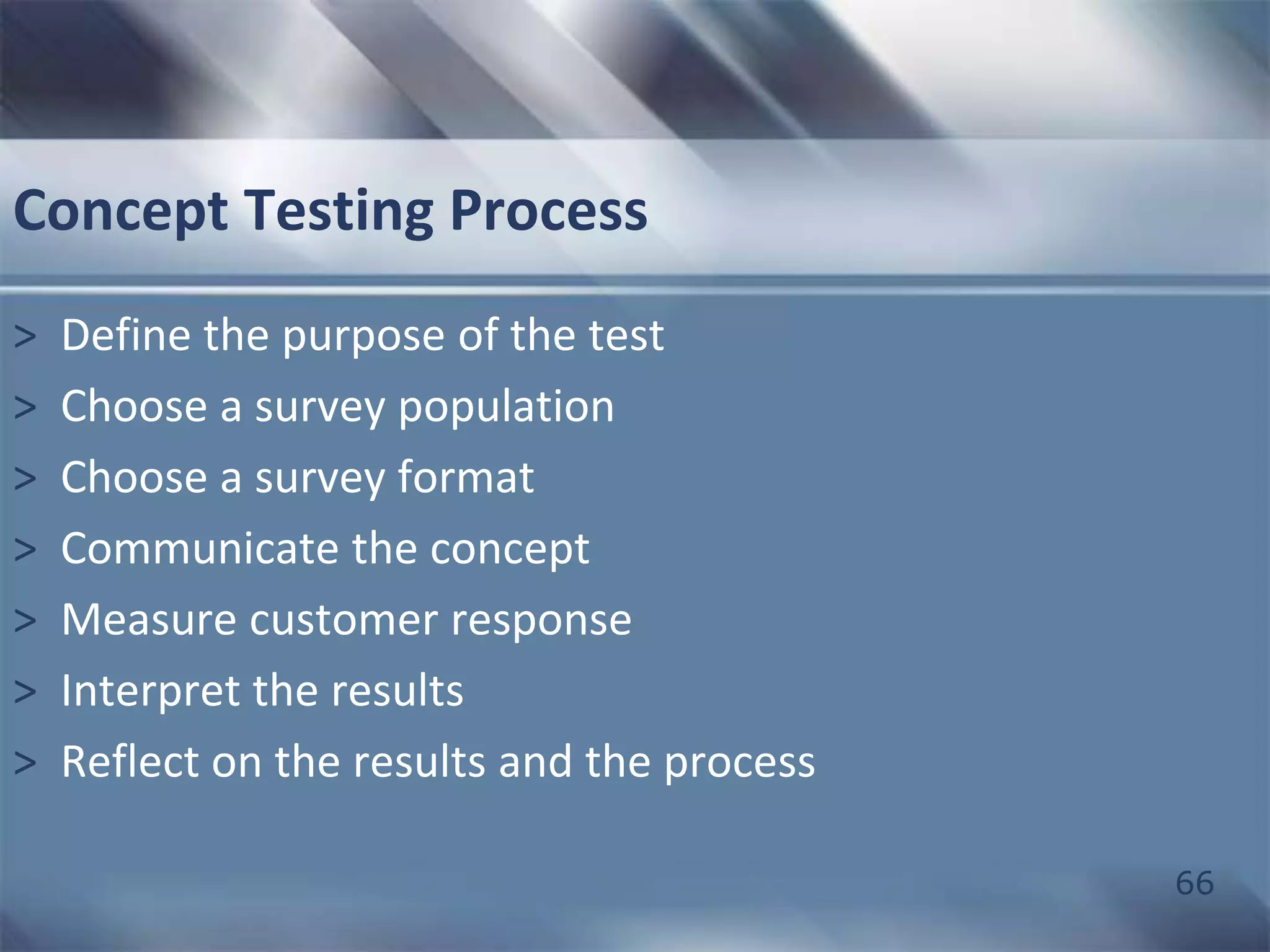 66 
Concept Testing Process 
> Define the purpose of the test 
> Choose a survey population 
> Choose a survey format 
> Communicate the concept 
> Measure customer response 
> Interpret the results 
> Reflect on the results and the process 
 