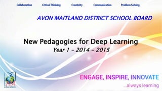 AVON MAITLAND DISTRICT SCHOOL BOARD
New Pedagogies for Deep Learning
Year 1 – 2014 - 2015
 