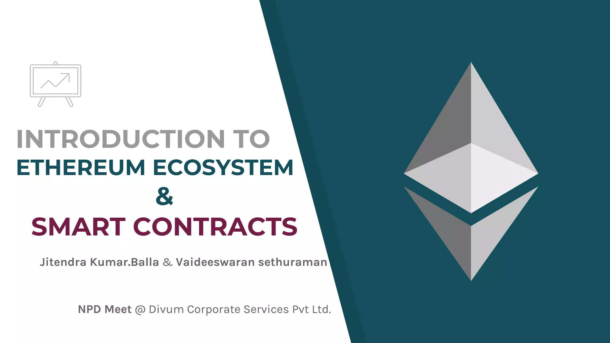 INTRODUCTION TO
ETHEREUM ECOSYSTEM
&
SMART CONTRACTS
NPD Meet @ Divum Corporate Services Pvt Ltd.
Jitendra Kumar.Balla & Vaideeswaran sethuraman
 