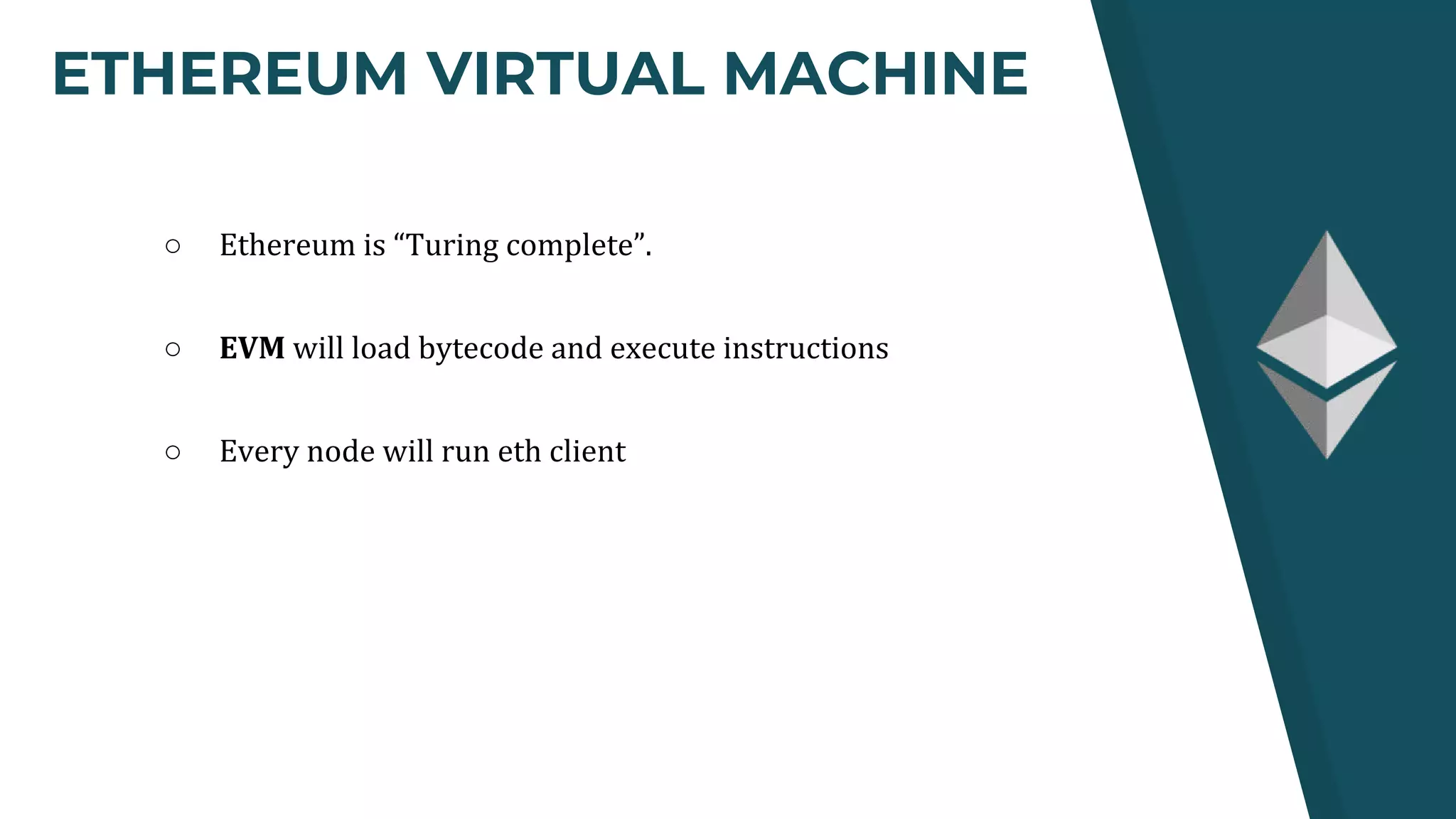 ETHEREUM VIRTUAL MACHINE
○ Ethereum is “Turing complete”.
○ EVM will load bytecode and execute instructions
○ Every node will run eth client
 