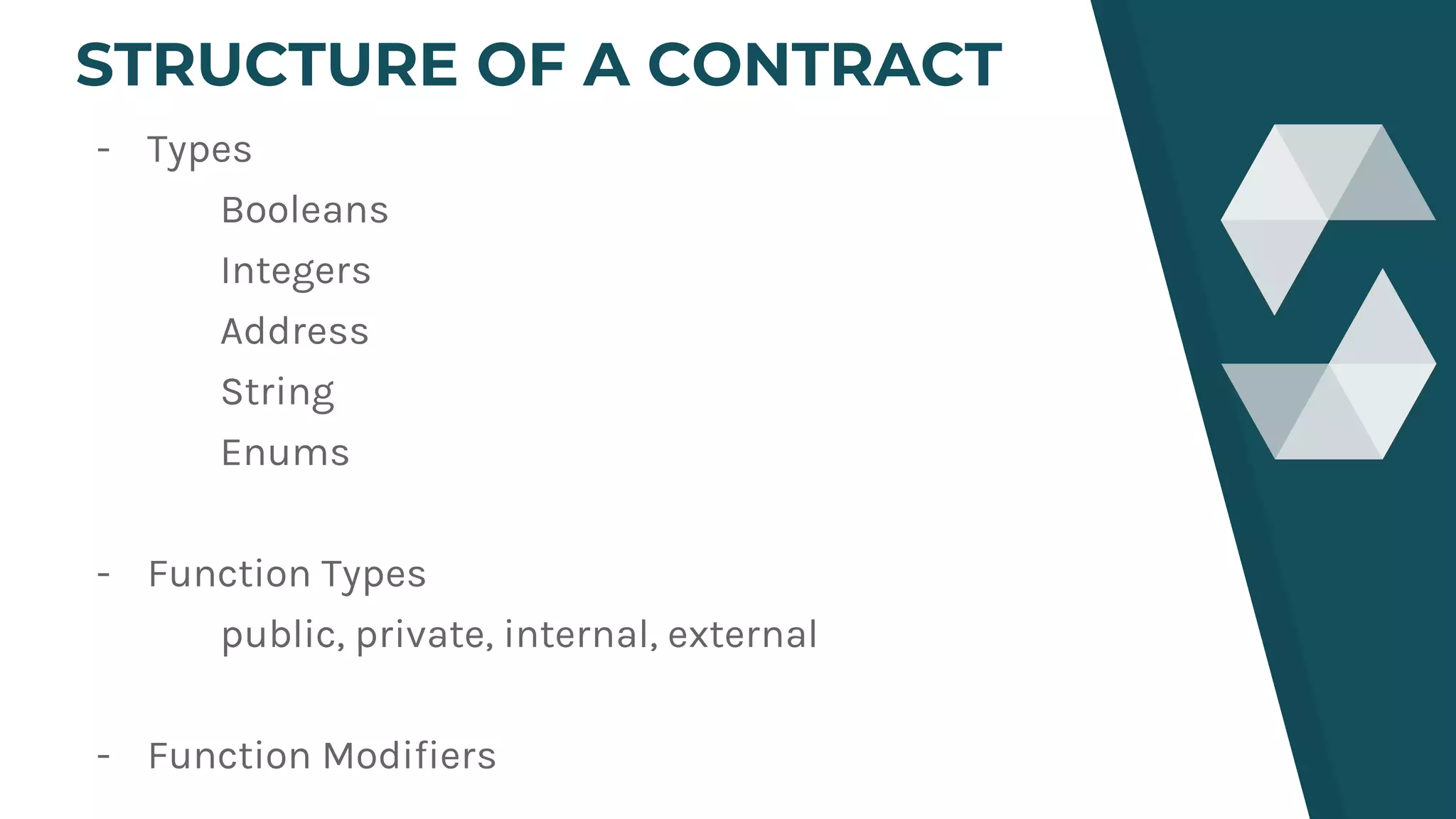 - Types
Booleans
Integers
Address
String
Enums
- Function Types
public, private, internal, external
- Function Modifiers
STRUCTURE OF A CONTRACT
 