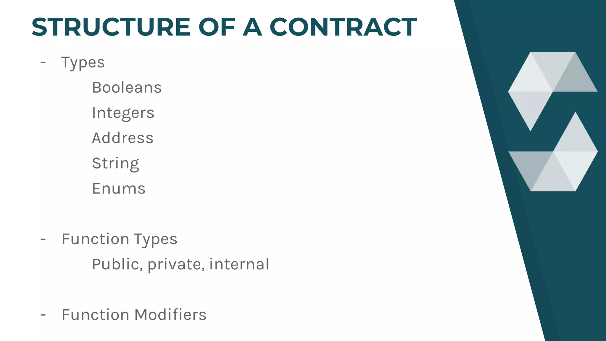 - Types
Booleans
Integers
Address
String
Enums
- Function Types
Public, private, internal
- Function Modifiers
STRUCTURE OF A CONTRACT
 