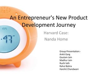 An Entrepreneur's New Product
Development Journey
Harvard Case:
Nanda Home
Group Presentation:-
Ankit Garg
Gautam Jain
Madhur Jain
Ruchi lath
Rahul Bohra
Harshit Chandwani
 