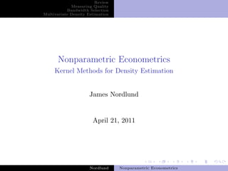 Review
             Measuring Quality
           Bandwidth Selection
Multivariate Density Estimation




      Nonparametric Econometrics
     Kernel Methods for Density Estimation


                     James Nordlund


                       April 21, 2011




                      Nordlund    Nonparametric Econometrics
 