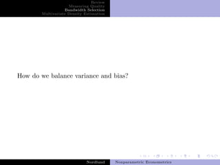 Review
                    Measuring Quality
                  Bandwidth Selection
       Multivariate Density Estimation




How do we balance variance and bias?




                             Nordlund    Nonparametric Econometrics
 