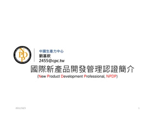 中國生產力中心
             劉基欽
             2455@cpc.tw

            國際新產品開發管理認證簡介
            (New Product Development Professional, NPDP)




2011/10/3                                                  1
 