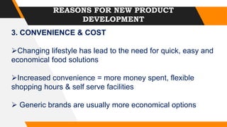 REASONS FOR NEW PRODUCT
DEVELOPMENT
3. CONVENIENCE & COST
Changing lifestyle has lead to the need for quick, easy and
economical food solutions
Increased convenience = more money spent, flexible
shopping hours & self serve facilities
 Generic brands are usually more economical options
 