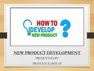 NEW PRODUCT DEVELOPMENT
PRESENTED BY
PRAVEEN KASHYAP
 