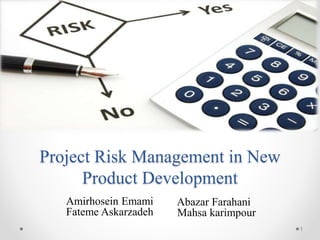 Project Risk Management in New 
Product Development 
Amirhosein Emami 
Fateme Askarzadeh 
Abazar Farahani 
Mahsa karimpour 
1 
 