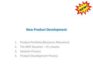 New Product Development
1. Product Portfolio [Resource Allocation]
2. The NPD Situation – It’s chaotic
3. Ideation Process
4. Product Development Process
 