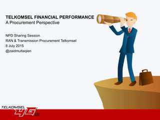 TELKOMSEL FINANCIAL PERFORMANCE
A Procurement Perspective
NPD Sharing Session
RAN & Transmission Procurement Telkomsel
8 July 2015
@zaidmuttaqien
 