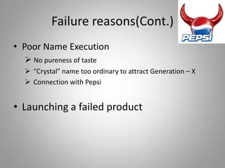 Failure reasons(Cont.)
• Poor Name Execution
   No pureness of taste
   “Crystal” name too ordinary to attract Generation – X
   Connection with Pepsi


• Launching a failed product
 