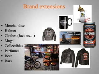 Brand extensions


   Merchandise
•   Helmet
•   Clothes (Jackets…)
•   Mugs
•   Collectibles….
•   Perfumes
   Beer
   Bars
 