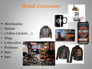 Brand extensions


   Merchandise
•   Helmet
•   Clothes (Jackets…)
•   Mugs
•   Collectibles….
•   Perfumes
   Beer
  ...