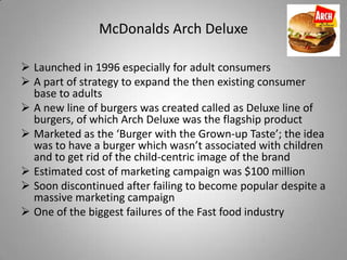 McDonalds Arch Deluxe

 Launched in 1996 especially for adult consumers
 A part of strategy to expand the then existing ...