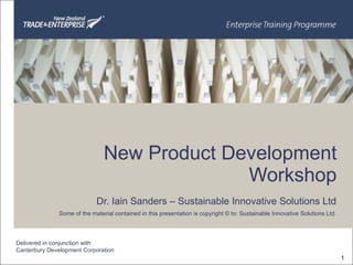 New Product Development Workshop Dr. Iain Sanders – Sustainable Innovative Solutions Ltd Some of the material contained in this presentation is copyright © to: Sustainable Innovative Solutions Ltd. Delivered in conjunction with Canterbury Development Corporation 1 