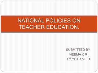 SUBMITTED BY,
NEEMA K R
1ST YEAR M.ED
NATIONAL POLICIES ON
TEACHER EDUCATION.
 