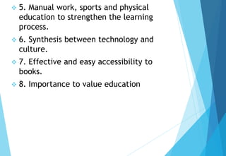  5. Manual work, sports and physical
education to strengthen the learning
process.
 6. Synthesis between technology and
culture.
 7. Effective and easy accessibility to
books.
 8. Importance to value education
 