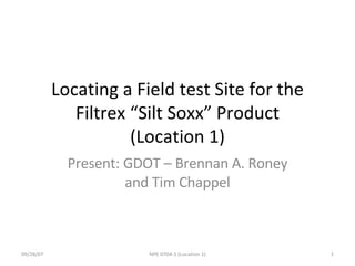 Locating a Field test Site for the Filtrex “Silt Soxx” Product (Location 1) Present: GDOT – Brennan A. Roney and Tim Chappel 09/28/07 NPE 0704-1 (Location 1) 